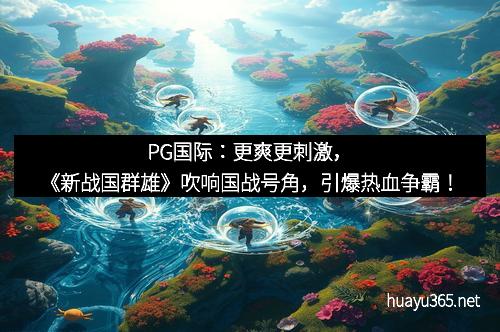 PG国际：更爽更刺激，《新战国群雄》吹响国战号角，引爆热血争霸！